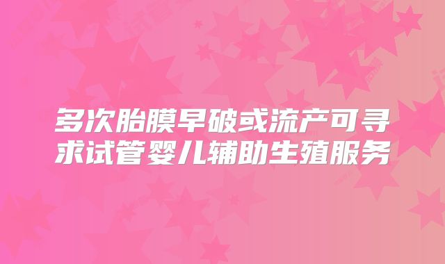 多次胎膜早破或流产可寻求试管婴儿辅助生殖服务