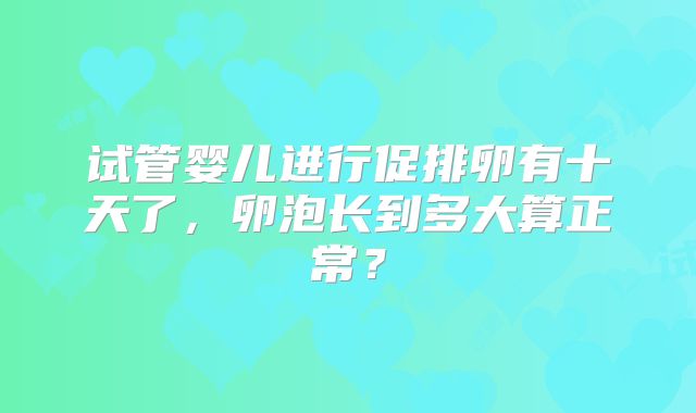试管婴儿进行促排卵有十天了,卵泡长到多大算正常?