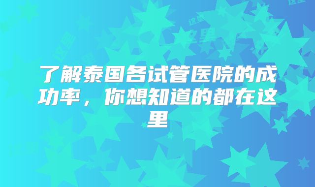了解泰国各试管医院的成功率,你想知道的都在这里