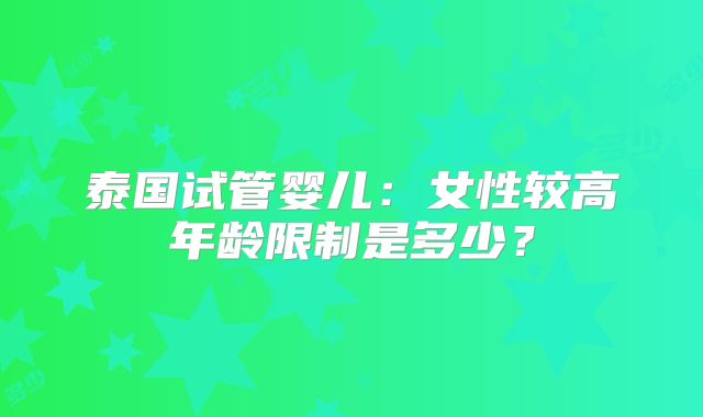 泰国试管婴儿：女性较高年龄限制是多少？