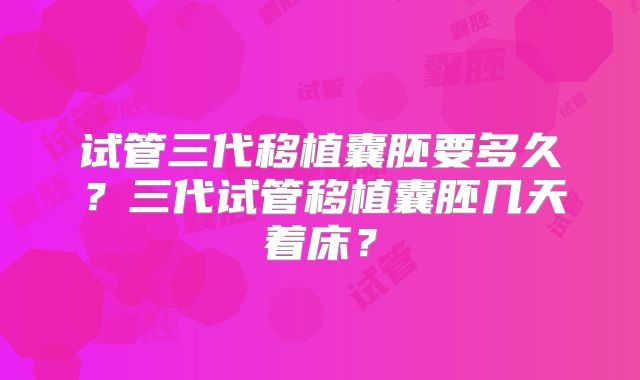 试管三代移植囊胚要多久？三代试管移植囊胚几天着床？