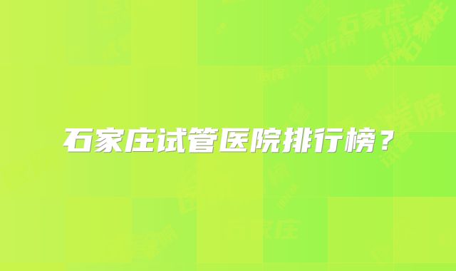 石家庄试管医院排行榜?