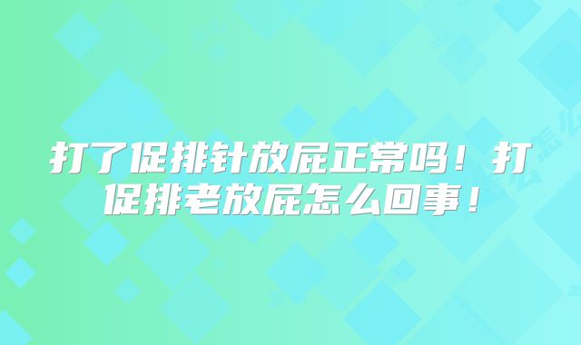 打了促排针放屁正常吗!打促排老放屁怎么回事!