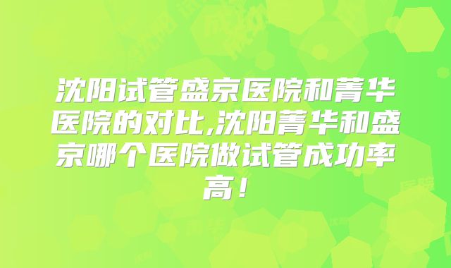 沈阳试管盛京医院和菁华医院的对比,沈阳菁华和盛京哪个医院做试管成功率高!