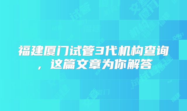 福建厦门试管3代机构查询，这篇文章为你解答