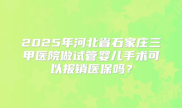 2025年河北省石家庄三甲医院做试管婴儿手术可以报销医保吗?