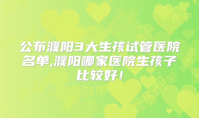 公布濮阳3大生孩试管医院名单,濮阳哪家医院生孩子比较好！