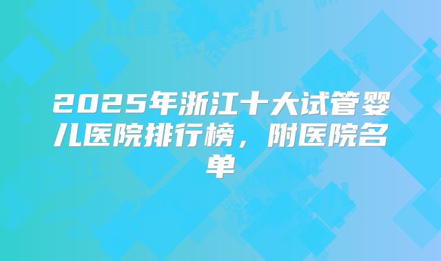 2025年浙江十大试管婴儿医院排行榜，附医院名单