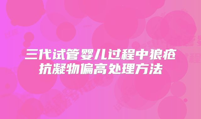 三代试管婴儿过程中狼疮抗凝物偏高处理方法