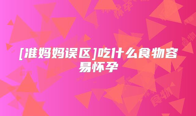 [准妈妈误区]吃什么食物容易怀孕