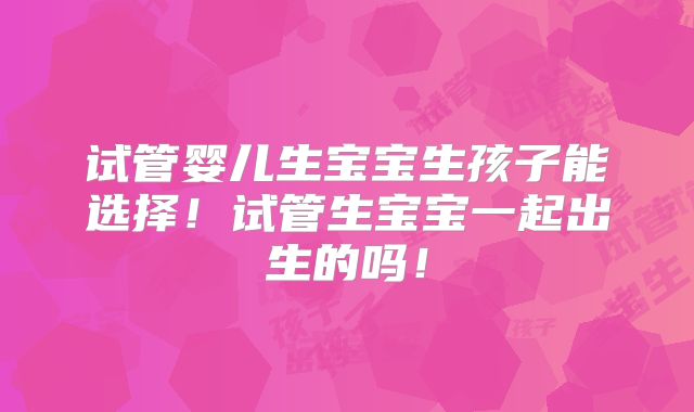 试管婴儿生宝宝生孩子能选择！试管生宝宝一起出生的吗！