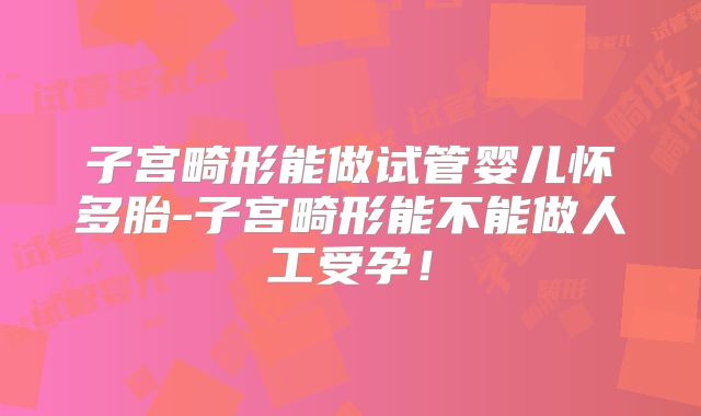 子宫畸形能做试管婴儿怀多胎-子宫畸形能不能做人工受孕！