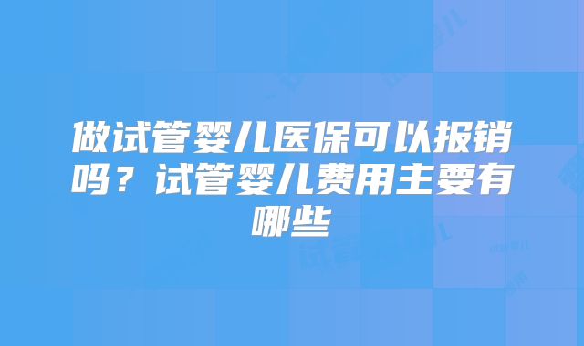 做试管婴儿医保可以报销吗?试管婴儿费用主要有哪些