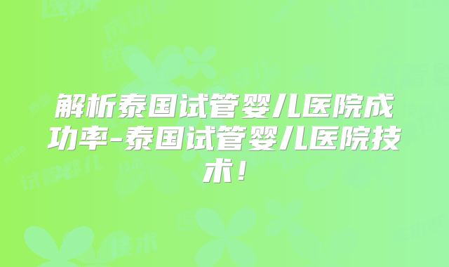 解析泰国试管婴儿医院成功率-泰国试管婴儿医院技术！