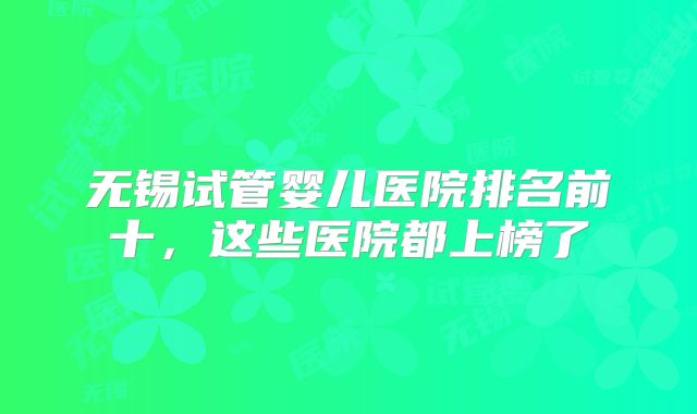 无锡试管婴儿医院排名前十，这些医院都上榜了