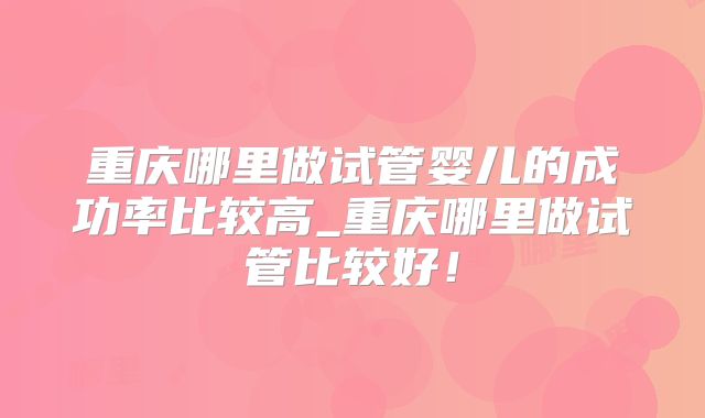 重庆哪里做试管婴儿的成功率比较高_重庆哪里做试管比较好!