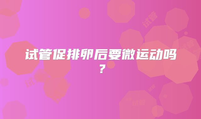 试管促排卵后要微运动吗？