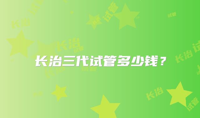 长治三代试管多少钱？