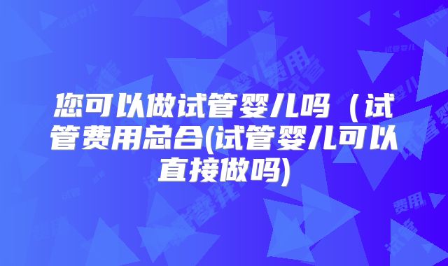 您可以做试管婴儿吗（试管费用总合(试管婴儿可以直接做吗)