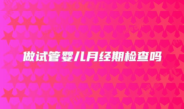 做试管婴儿月经期检查吗