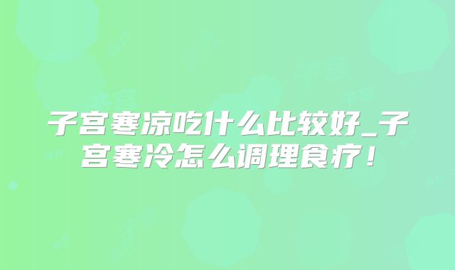 子宫寒凉吃什么比较好_子宫寒冷怎么调理食疗！