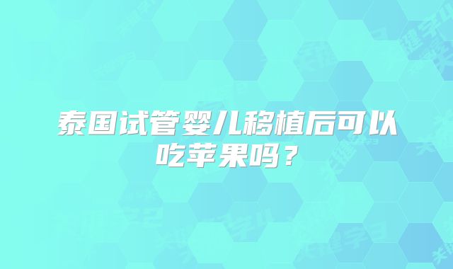 泰国试管婴儿移植后可以吃苹果吗？