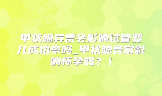 甲状腺异常会影响试管婴儿成功率吗_甲状腺异常影响怀孕吗？！
