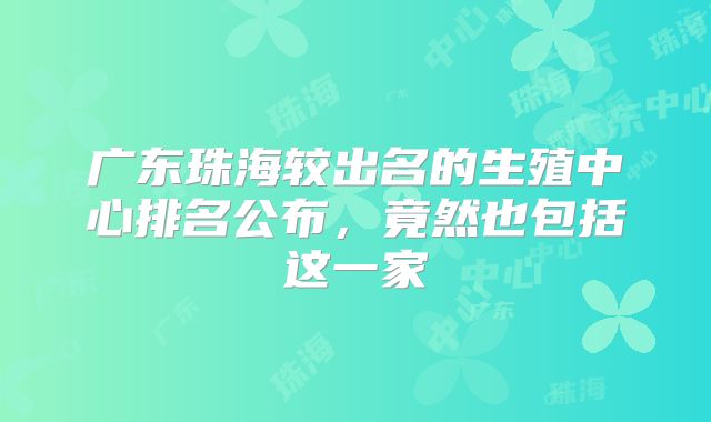 广东珠海较出名的生殖中心排名公布,竟然也包括这一家
