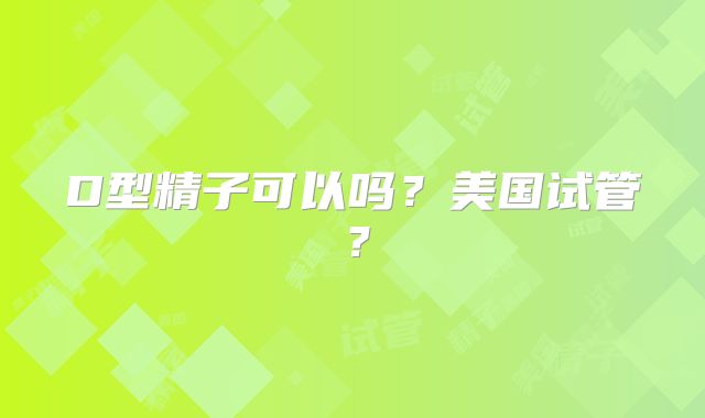 D型精子可以吗?美国试管?