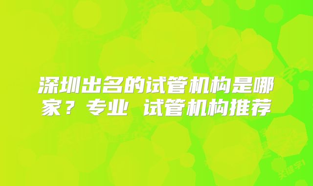 深圳出名的试管机构是哪家？专业 试管机构推荐