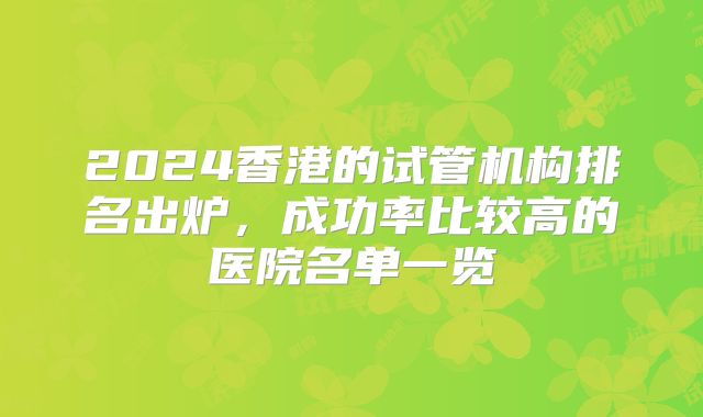 2024香港的试管机构排名出炉,成功率比较高的医院名单一览
