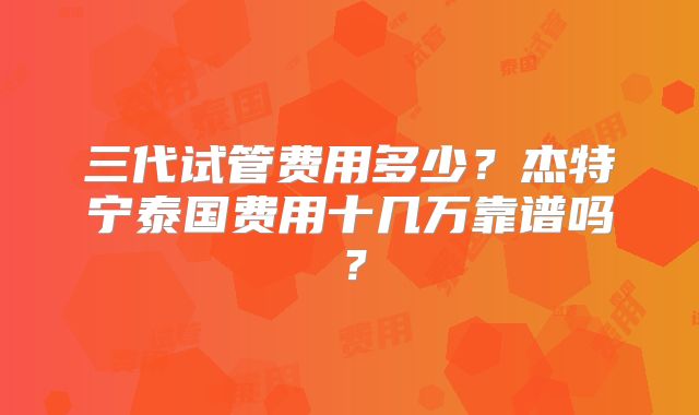三代试管费用多少？杰特宁泰国费用十几万靠谱吗？