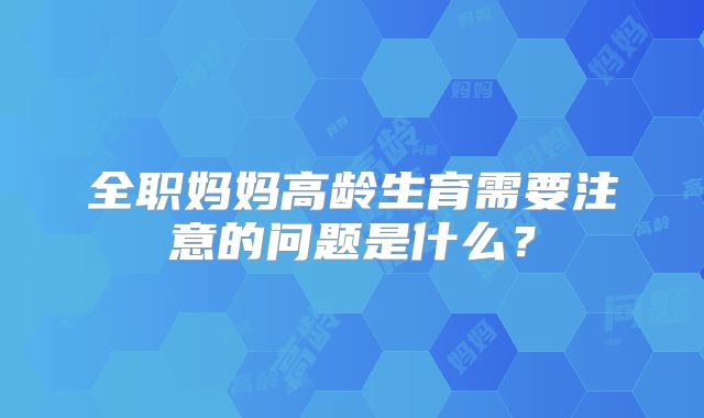 全职妈妈高龄生育需要注意的问题是什么？