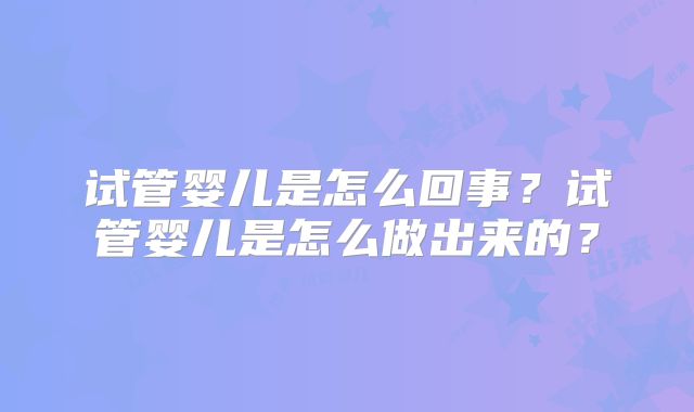 试管婴儿是怎么回事?试管婴儿是怎么做出来的?