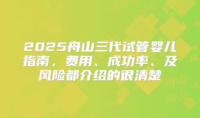 2025舟山三代试管婴儿指南，费用、成功率、及风险都介绍的很清楚