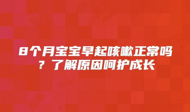 8个月宝宝早起咳嗽正常吗?了解原因呵护成长