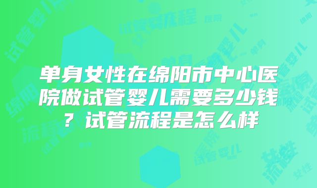 单身女性在绵阳市中心医院做试管婴儿需要多少钱?试管流程是怎么样