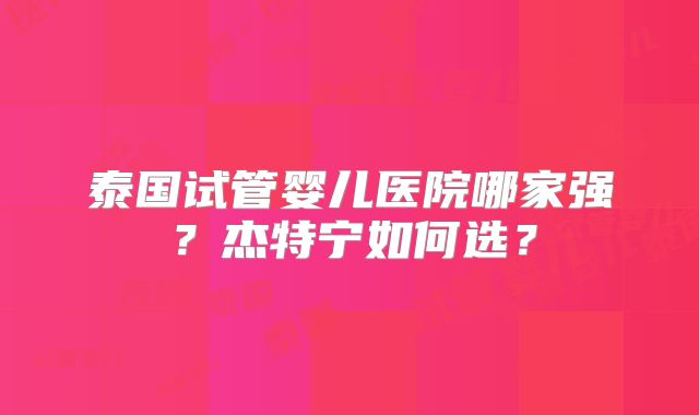 泰国试管婴儿医院哪家强？杰特宁如何选？