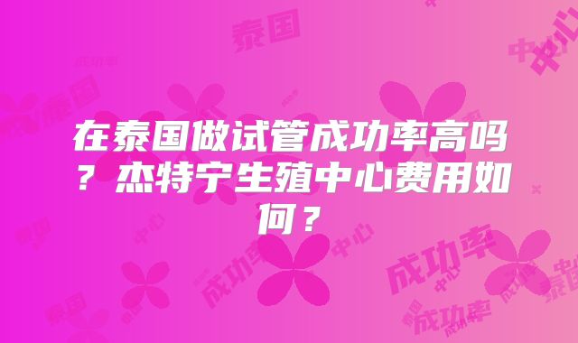 在泰国做试管成功率高吗？杰特宁生殖中心费用如何？