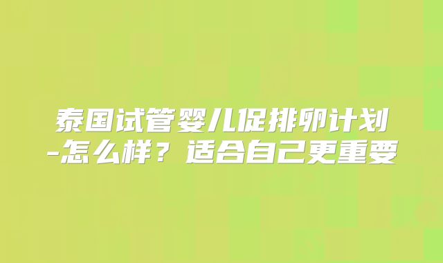 泰国试管婴儿促排卵计划-怎么样？适合自己更重要