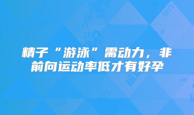 精子“游泳”需动力,非前向运动率低才有好孕