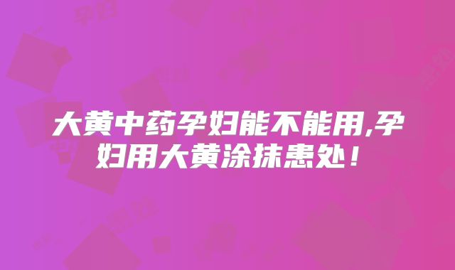 大黄中药孕妇能不能用,孕妇用大黄涂抹患处！