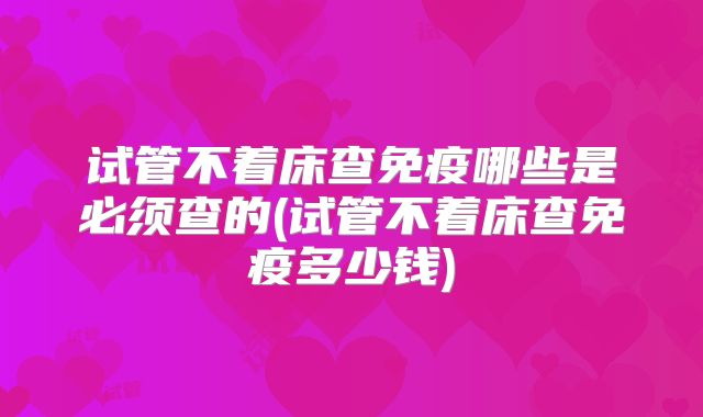 试管不着床查免疫哪些是必须查的(试管不着床查免疫多少钱)