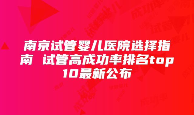 南京试管婴儿医院选择指南 试管高成功率排名top10最新公布