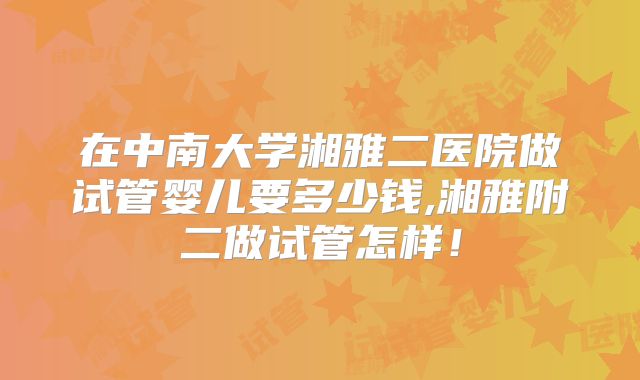 在中南大学湘雅二医院做试管婴儿要多少钱,湘雅附二做试管怎样！