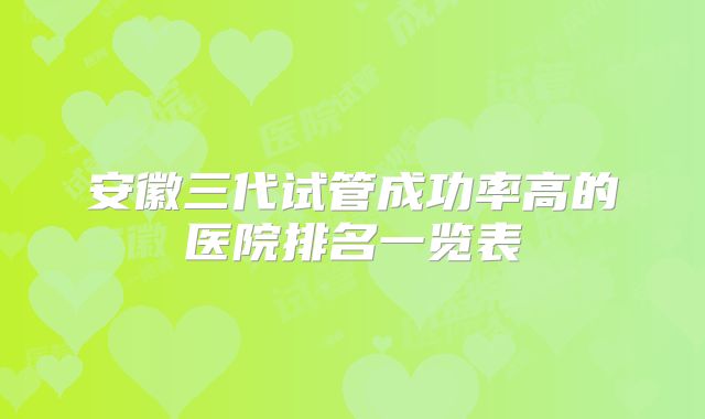 安徽三代试管成功率高的医院排名一览表