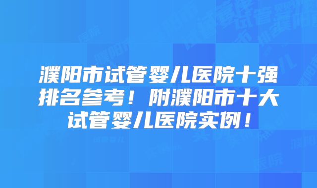 濮阳市试管婴儿医院十强排名参考!附濮阳市十大试管婴儿医院实例!