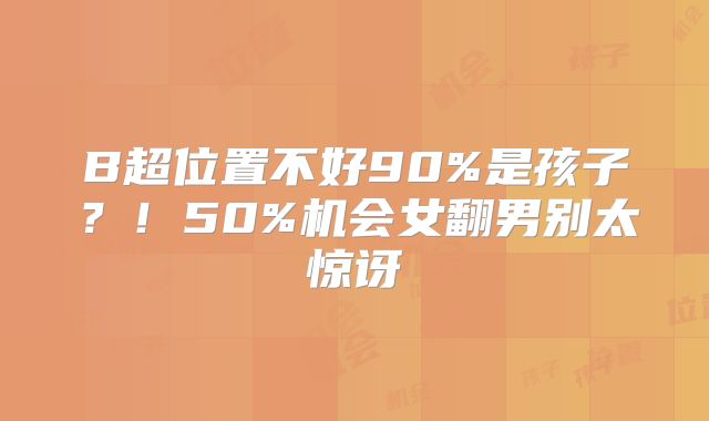 B超位置不好90%是孩子?!50%机会女翻男别太惊讶