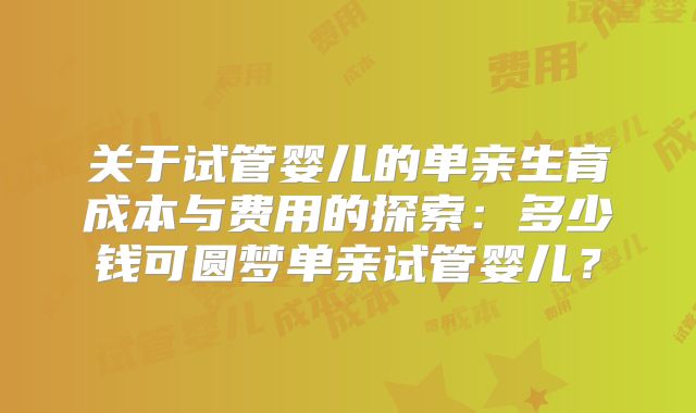 关于试管婴儿的单亲生育成本与费用的探索:多少钱可圆梦单亲试管婴儿?