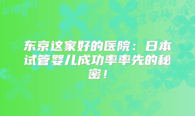 东京这家好的医院:日本试管婴儿成功率率先的秘密!